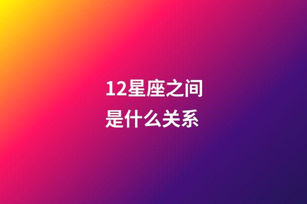 12星座之间是什么关系-第1张-星座运势-玄机派