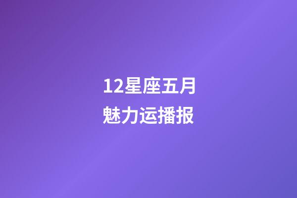 12星座五月魅力运播报-第1张-星座运势-玄机派