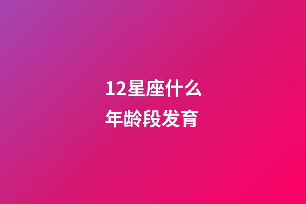 12星座什么年龄段发育-第1张-星座运势-玄机派