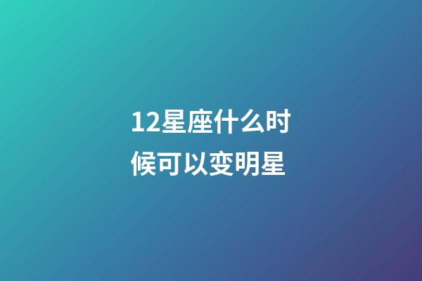 12星座什么时候可以变明星-第1张-星座运势-玄机派