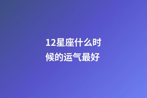 12星座什么时候的运气最好-第1张-星座运势-玄机派