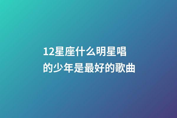 12星座什么明星唱的少年是最好的歌曲-第1张-星座运势-玄机派