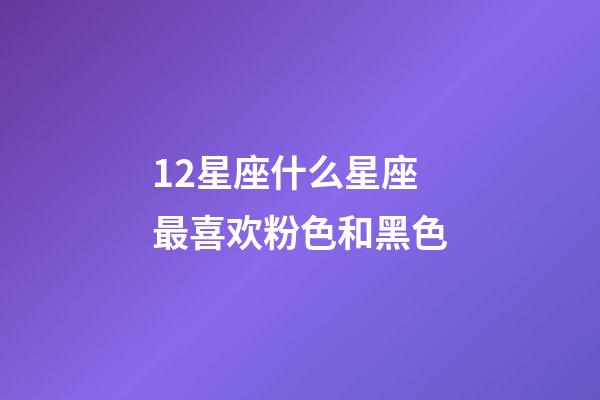 12星座什么星座最喜欢粉色和黑色-第1张-星座运势-玄机派