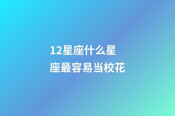 12星座什么星座最容易当校花-第1张-星座运势-玄机派