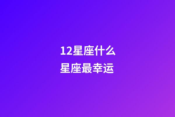 12星座什么星座最幸运-第1张-星座运势-玄机派