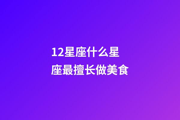 12星座什么星座最擅长做美食-第1张-星座运势-玄机派