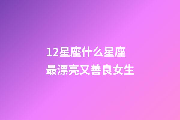 12星座什么星座最漂亮又善良女生-第1张-星座运势-玄机派