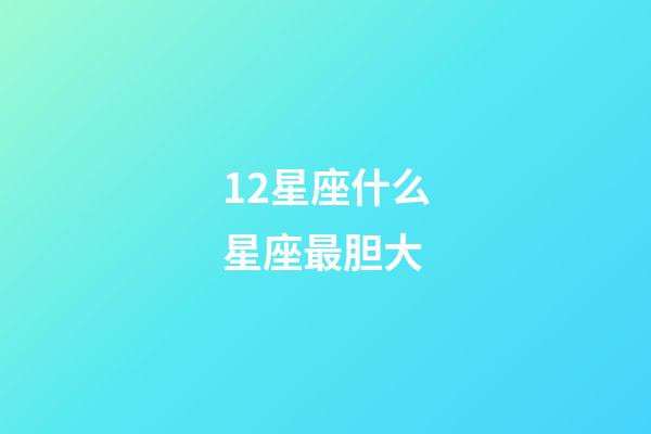 12星座什么星座最胆大-第1张-星座运势-玄机派