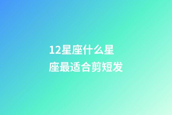 12星座什么星座最适合剪短发-第1张-星座运势-玄机派