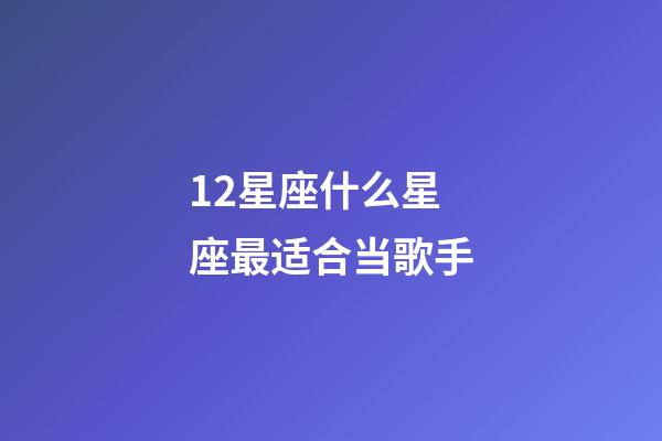 12星座什么星座最适合当歌手-第1张-星座运势-玄机派