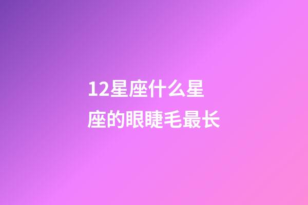 12星座什么星座的眼睫毛最长-第1张-星座运势-玄机派