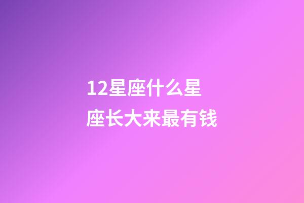 12星座什么星座长大来最有钱-第1张-星座运势-玄机派
