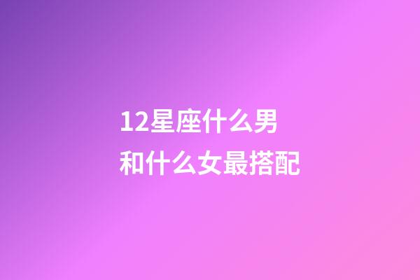 12星座什么男和什么女最搭配-第1张-星座运势-玄机派