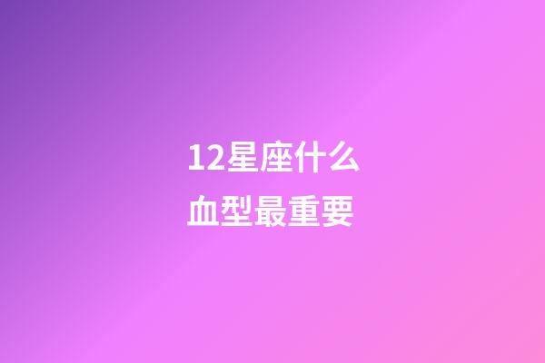 12星座什么血型最重要-第1张-星座运势-玄机派