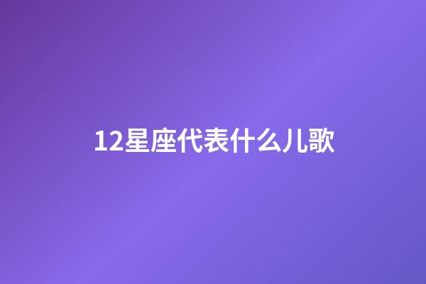 12星座代表什么儿歌-第1张-星座运势-玄机派