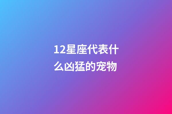 12星座代表什么凶猛的宠物-第1张-星座运势-玄机派