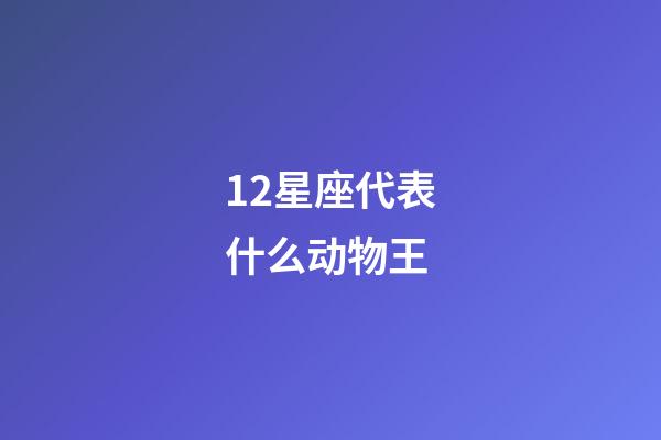 12星座代表什么动物王-第1张-星座运势-玄机派