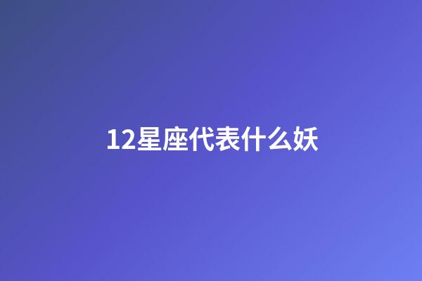 12星座代表什么妖-第1张-星座运势-玄机派