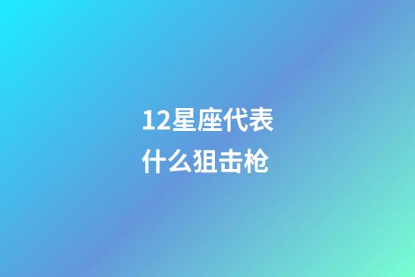 12星座代表什么狙击枪-第1张-星座运势-玄机派
