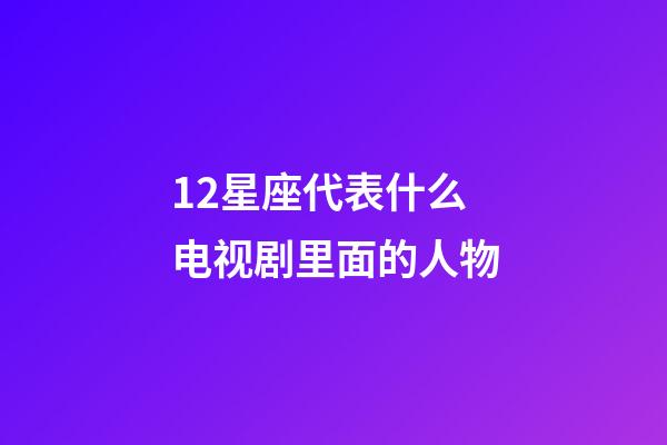 12星座代表什么电视剧里面的人物-第1张-星座运势-玄机派