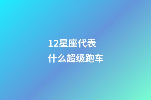 12星座代表什么超级跑车-第1张-星座运势-玄机派