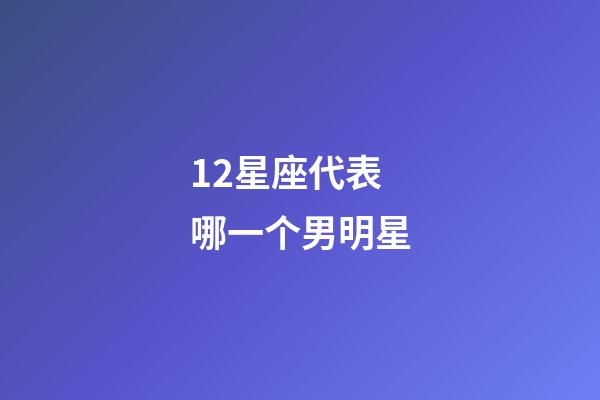 12星座代表哪一个男明星-第1张-星座运势-玄机派