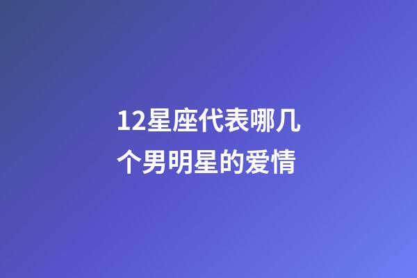 12星座代表哪几个男明星的爱情-第1张-星座运势-玄机派