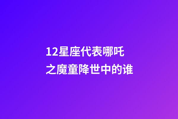 12星座代表哪吒之魔童降世中的谁-第1张-星座运势-玄机派