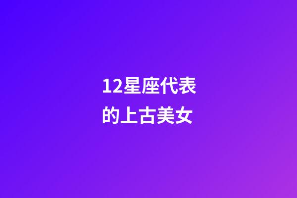 12星座代表的上古美女-第1张-星座运势-玄机派