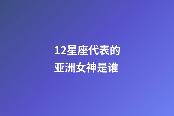 12星座代表的亚洲女神是谁-第1张-星座运势-玄机派