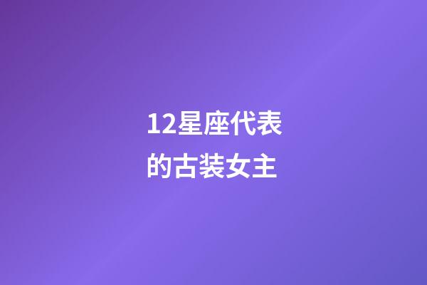 12星座代表的古装女主-第1张-星座运势-玄机派