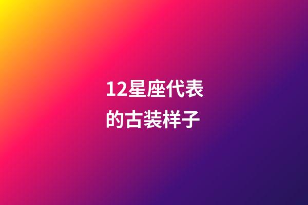 12星座代表的古装样子-第1张-星座运势-玄机派