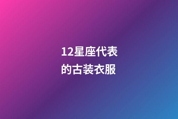 12星座代表的古装衣服-第1张-星座运势-玄机派