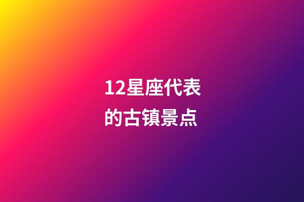 12星座代表的古镇景点-第1张-星座运势-玄机派