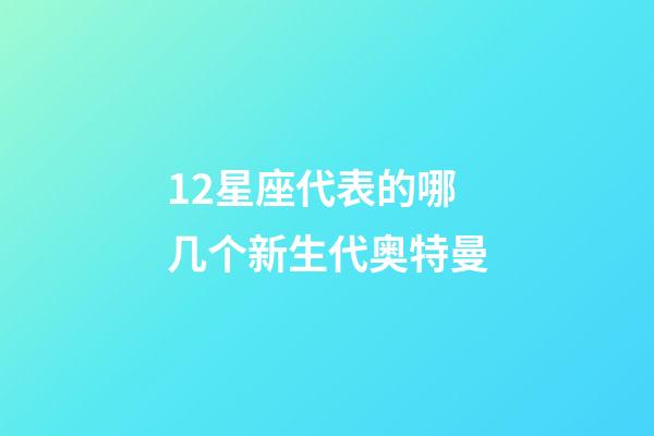 12星座代表的哪几个新生代奥特曼-第1张-星座运势-玄机派