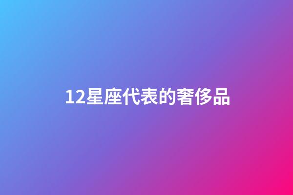 12星座代表的奢侈品-第1张-星座运势-玄机派