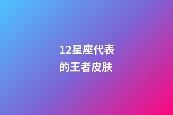 12星座代表的王者皮肤-第1张-星座运势-玄机派