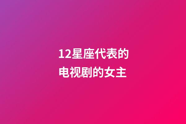 12星座代表的电视剧的女主-第1张-星座运势-玄机派