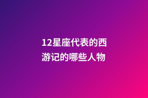 12星座代表的西游记的哪些人物-第1张-星座运势-玄机派
