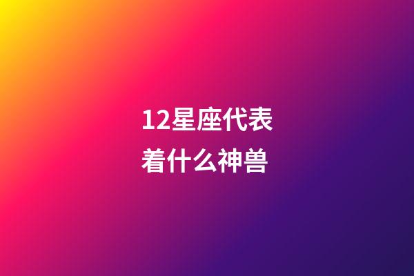 12星座代表着什么神兽-第1张-星座运势-玄机派