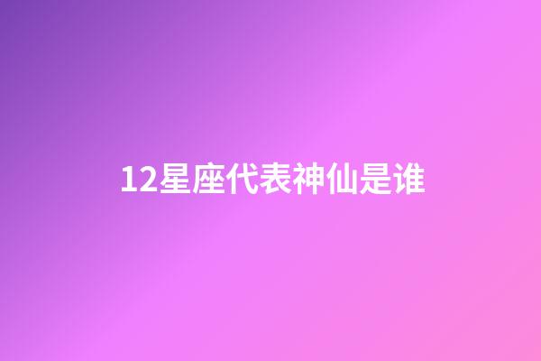 12星座代表神仙是谁-第1张-星座运势-玄机派