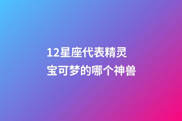 12星座代表精灵宝可梦的哪个神兽-第1张-星座运势-玄机派