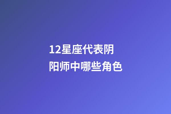 12星座代表阴阳师中哪些角色-第1张-星座运势-玄机派