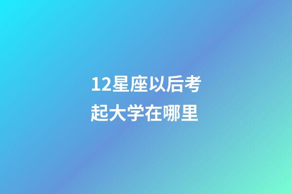 12星座以后考起大学在哪里-第1张-星座运势-玄机派