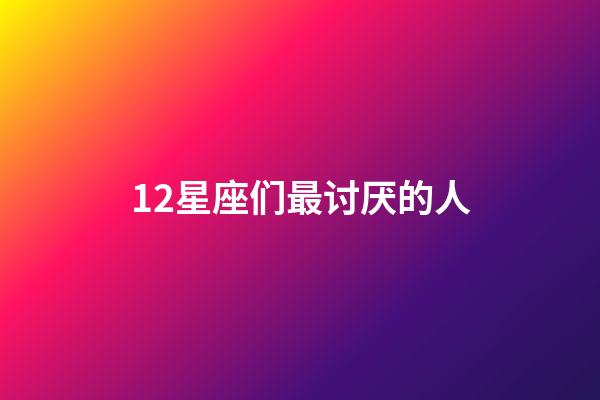 12星座们最讨厌的人-第1张-星座运势-玄机派