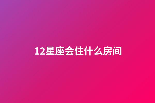 12星座会住什么房间-第1张-星座运势-玄机派