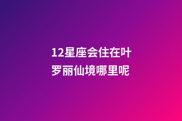 12星座会住在叶罗丽仙境哪里呢-第1张-星座运势-玄机派