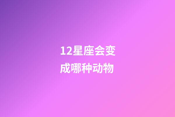 12星座会变成哪种动物-第1张-星座运势-玄机派