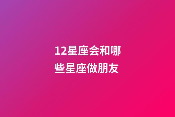 12星座会和哪些星座做朋友-第1张-星座运势-玄机派