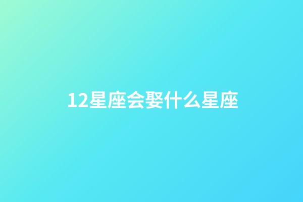12星座会娶什么星座-第1张-星座运势-玄机派
